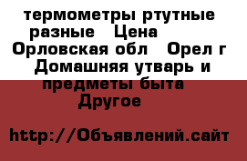 термометры ртутные разные › Цена ­ 200 - Орловская обл., Орел г. Домашняя утварь и предметы быта » Другое   